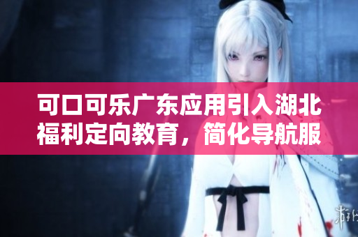 可口可乐广东应用引入湖北福利定向教育，简化导航服务