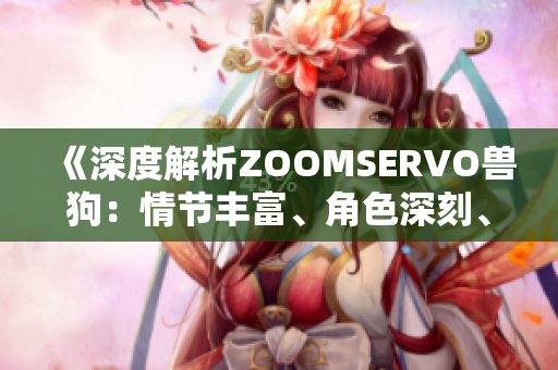 《深度解析ZOOMSERVO兽狗：情节丰富、角色深刻、内涵丰富》