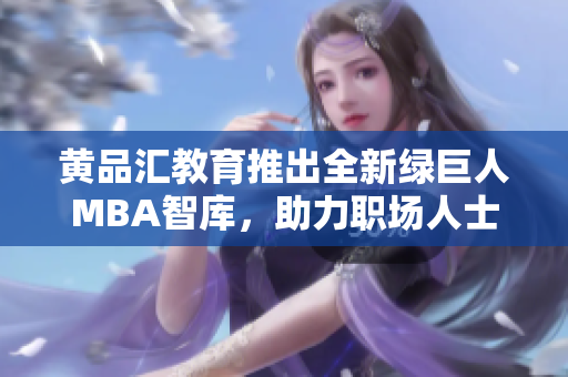 黄品汇教育推出全新绿巨人MBA智库，助力职场人士职业提升