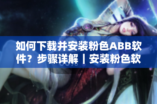 如何下载并安装粉色ABB软件？步骤详解｜安装粉色软件ABB的简易教程