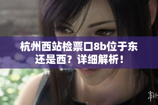 杭州西站检票口8b位于东还是西？详细解析！