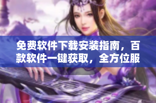 免费软件下载安装指南，百款软件一键获取，全方位服务助您安心使用