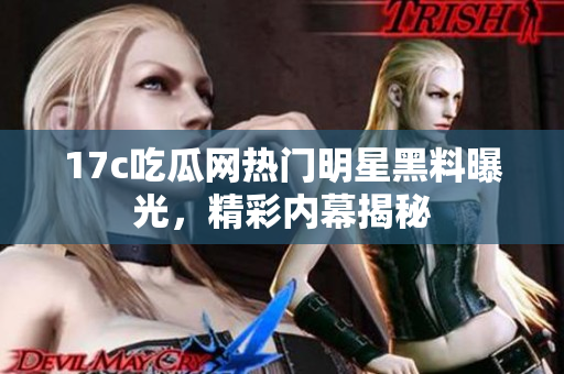 17c吃瓜网热门明星黑料曝光，精彩内幕揭秘