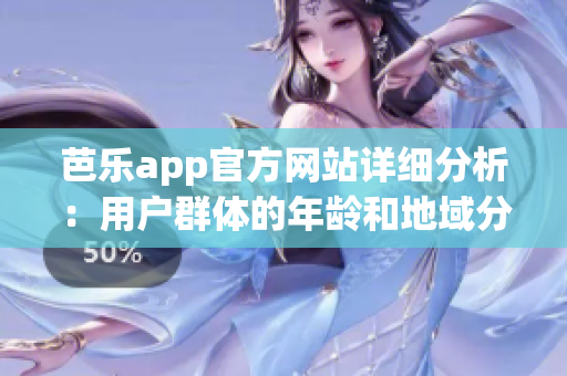 芭乐app官方网站详细分析：用户群体的年龄和地域分布情况