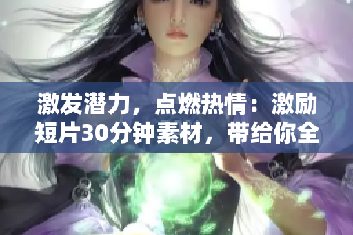 激发潜力，点燃热情：激励短片30分钟素材，带给你全新的动力！