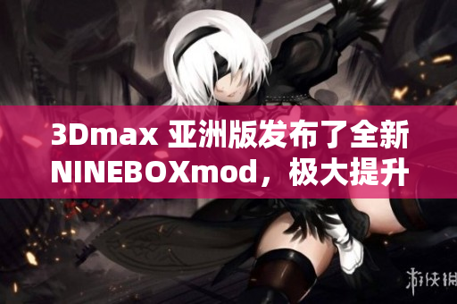 3Dmax 亚洲版发布了全新NINEBOXmod，极大提升设计体验