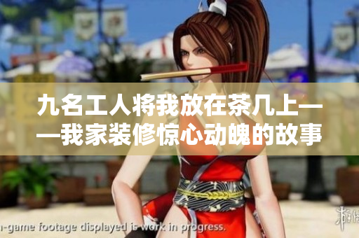 九名工人将我放在茶几上——我家装修惊心动魄的故事
