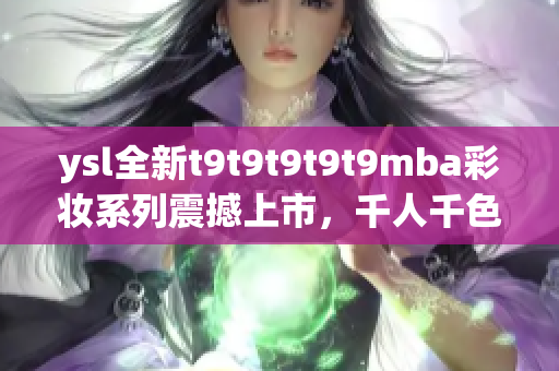 ysl全新t9t9t9t9t9mba彩妆系列震撼上市，千人千色唤醒你的独特光芒