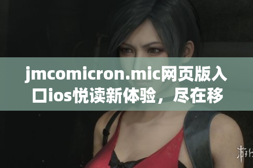 jmcomicron.mic网页版入口ios悦读新体验，尽在移动端