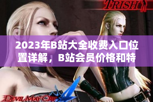 2023年B站大全收费入口位置详解，B站会员价格和特权一览
