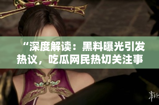 “深度解读：黑料曝光引发热议，吃瓜网民热切关注事件背后真相！”