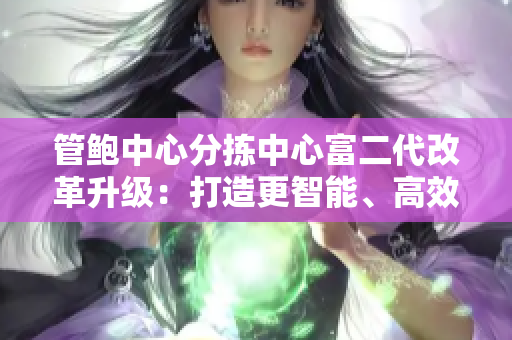 管鲍中心分拣中心富二代改革升级：打造更智能、高效的分拣中心