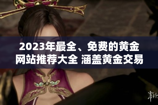 2023年最全、免费的黄金网站推荐大全 涵盖黄金交易、投资技巧、行情分析等全方位内容