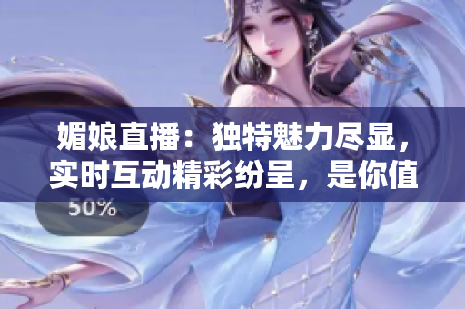 媚娘直播：独特魅力尽显，实时互动精彩纷呈，是你值得一试的全新直播体验