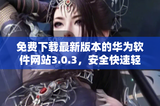 免费下载最新版本的华为软件网站3.0.3，安全快速轻松使用