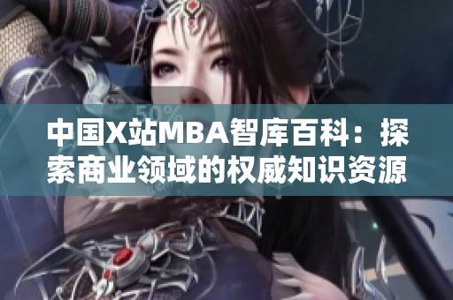 中国X站MBA智库百科：探索商业领域的权威知识资源