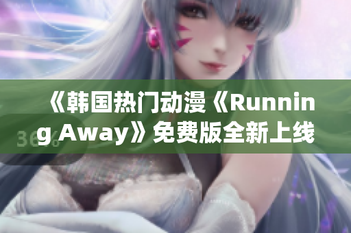 《韩国热门动漫《Running Away》免费版全新上线，精彩剧情不容错过！》