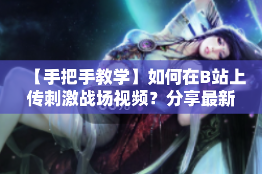 【手把手教学】如何在B站上传刺激战场视频？分享最新攻略和技巧