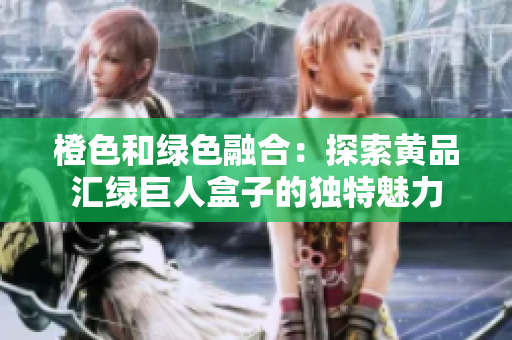 橙色和绿色融合：探索黄品汇绿巨人盒子的独特魅力