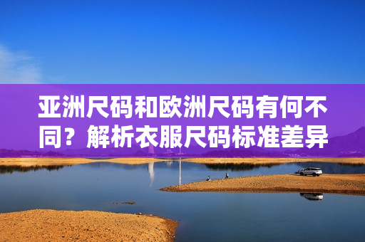 亚洲尺码和欧洲尺码有何不同？解析衣服尺码标准差异