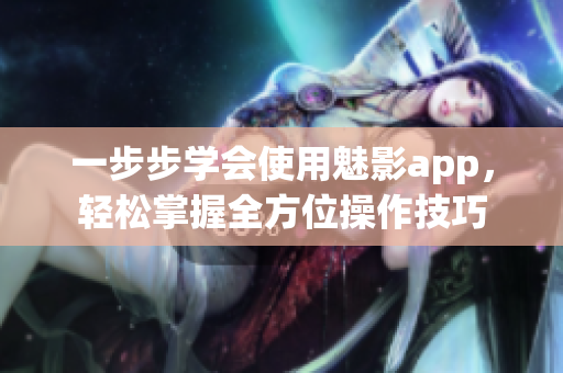 一步步学会使用魅影app，轻松掌握全方位操作技巧