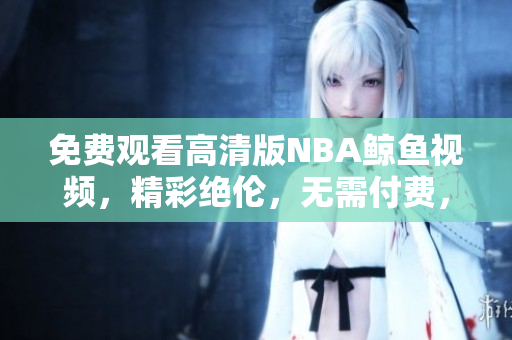 免费观看高清版NBA鲸鱼视频，精彩绝伦，无需付费，尽在眼前
