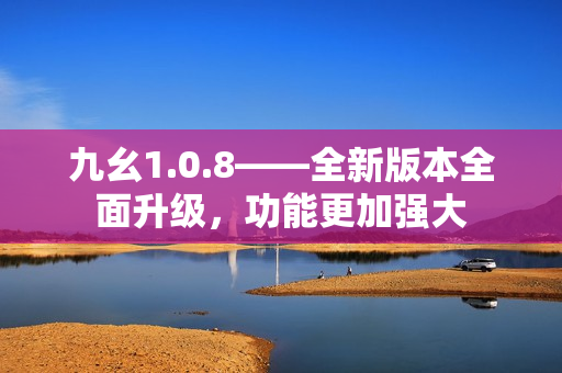 九幺1.0.8——全新版本全面升级，功能更加强大