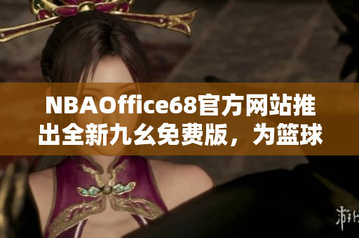 NBAOffice68官方网站推出全新九幺免费版，为篮球爱好者带来全新体验