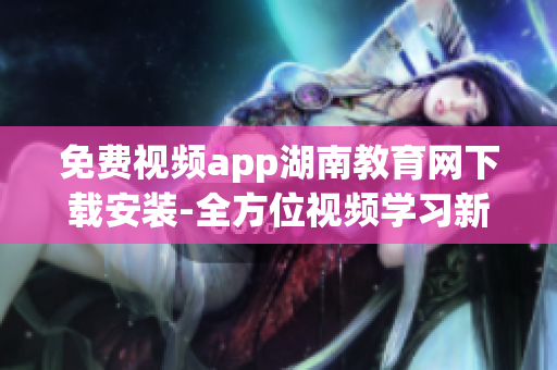 免费视频app湖南教育网下载安装-全方位视频学习新体验