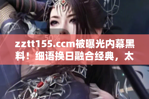 zztt155.ccm被曝光内幕黑料！细语换日融合经典，太阳翻篇独家爆料