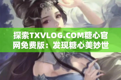 探索TXVLOG.COM糖心官网免费版：发现糖心美妙世界的精彩亮点