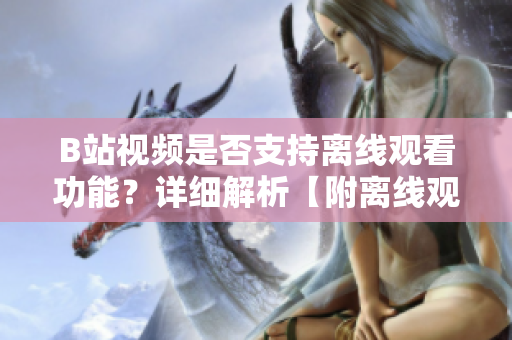 B站视频是否支持离线观看功能？详细解析【附离线观看方法】