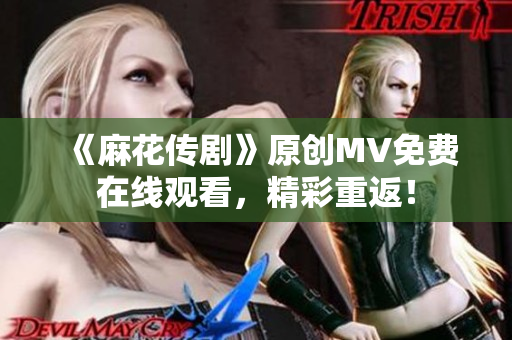 《麻花传剧》原创MV免费在线观看，精彩重返！