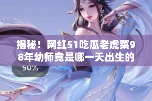 揭秘！网红51吃瓜老虎菜98年幼师竟是哪一天出生的？