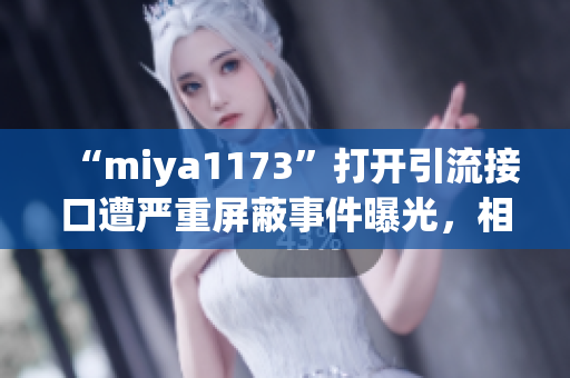 “miya1173”打开引流接口遭严重屏蔽事件曝光，相关平台加紧整改措施，影响深远！
