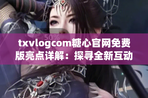 txvlogcom糖心官网免费版亮点详解：探寻全新互动体验