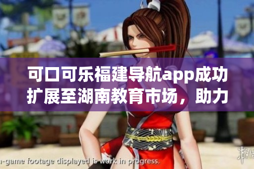 可口可乐福建导航app成功扩展至湖南教育市场，助力用户畅游校园