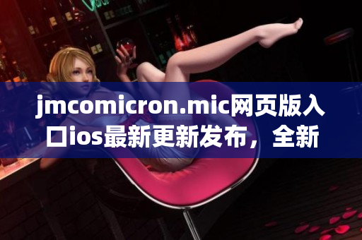 jmcomicron.mic网页版入口ios最新更新发布，全新版本上线，为你带来更流畅的在线阅读体验