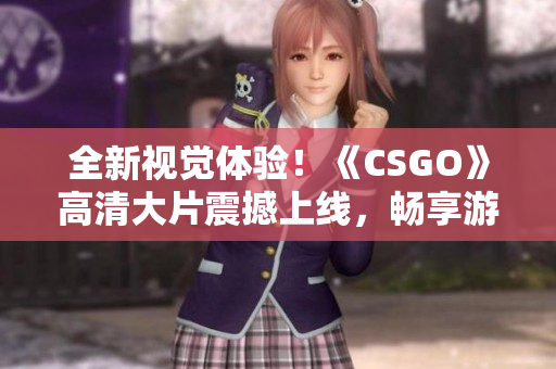 全新视觉体验！《CSGO》高清大片震撼上线，畅享游戏画面的绝美细节