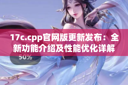 17c.cpp官网版更新发布：全新功能介绍及性能优化详解