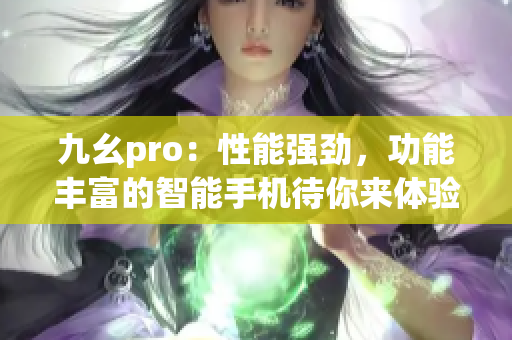 九幺pro：性能强劲，功能丰富的智能手机待你来体验