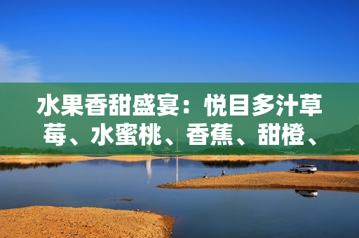 水果香甜盛宴：悦目多汁草莓、水蜜桃、香蕉、甜橙、芒果