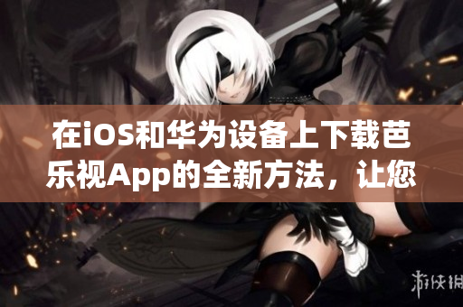 在iOS和华为设备上下载芭乐视App的全新方法，让您轻松获取最新的娱乐内容