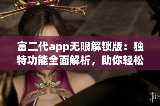 富二代app无限解锁版：独特功能全面解析，助你轻松享受高端生活