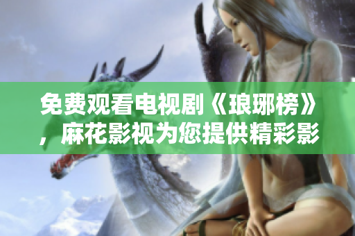 免费观看电视剧《琅琊榜》，麻花影视为您提供精彩影视内容