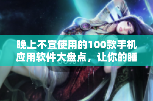 晚上不宜使用的100款手机应用软件大盘点，让你的睡眠更加健康 