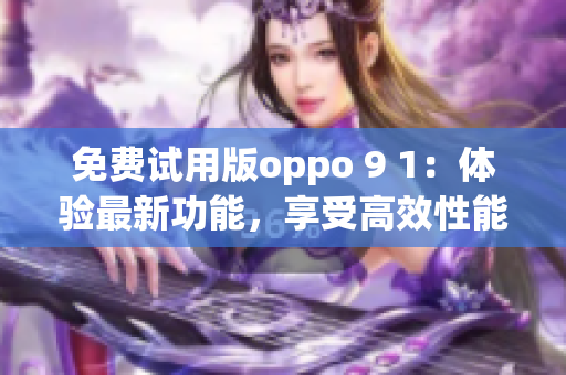 免费试用版oppo 9 1：体验最新功能，享受高效性能