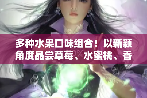 多种水果口味组合！以新颖角度品尝草莓、水蜜桃、香蕉、甜橙和芒果