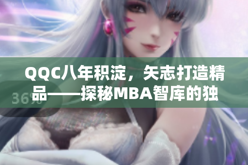 QQC八年积淀，矢志打造精品——探秘MBA智库的独特魅力
