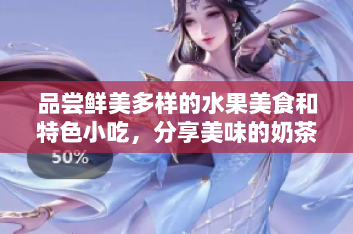 品尝鲜美多样的水果美食和特色小吃，分享美味的奶茶体验